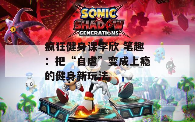 疯狂健身课李欣 笔趣：把“自虐”变成上瘾的健身新玩法  第1张