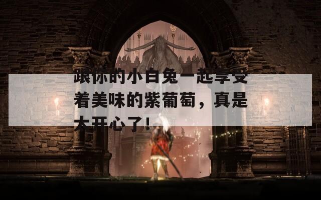 跟你的小白兔一起享受着美味的紫葡萄，真是太开心了！  第1张