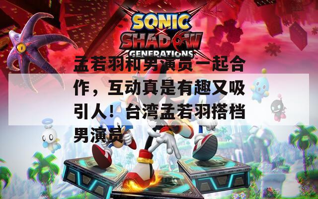 孟若羽和男演员一起合作，互动真是有趣又吸引人！台湾孟若羽搭档男演员  第1张