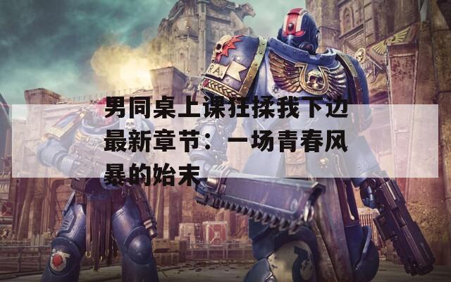 男同桌上课狂揉我下边最新章节：一场青春风暴的始末