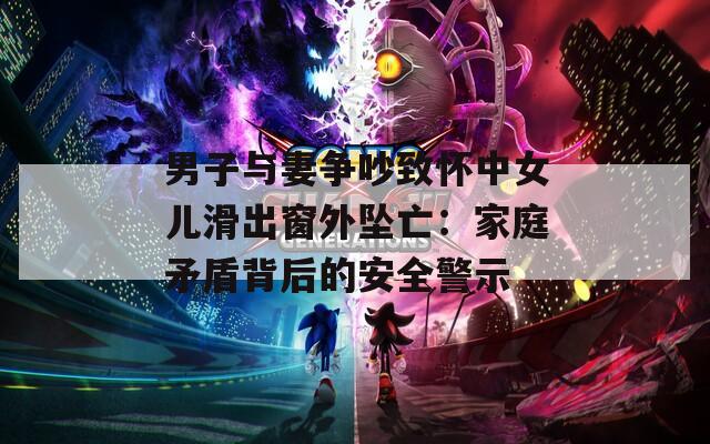 男子与妻争吵致怀中女儿滑出窗外坠亡：家庭矛盾背后的安全警示