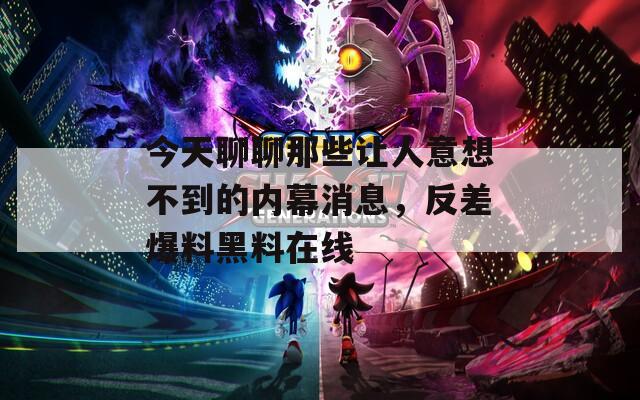 今天聊聊那些让人意想不到的内幕消息，反差爆料黑料在线  第1张