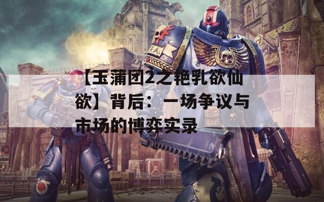 【玉蒲团2之艳乳欲仙欲】背后：一场争议与市场的博弈实录