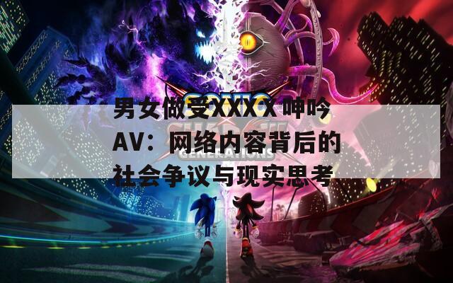 男女做受XXXⅩ呻吟AV：网络内容背后的社会争议与现实思考  第1张