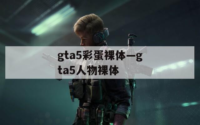 gta5彩蛋裸体—gta5人物裸体  第1张