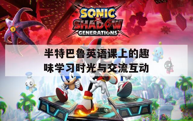 半特巴鲁英语课上的趣味学习时光与交流互动  第1张