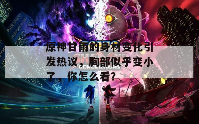 原神甘雨的身材变化引发热议，胸部似乎变小了，你怎么看？