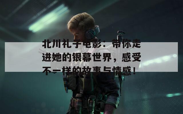 北川礼子电影：带你走进她的银幕世界，感受不一样的故事与情感！  第1张