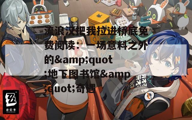 流浪汉把我拉进桥底免费阅读：一场意料之外的&amp;quot;地下图书馆&amp;quot;奇遇