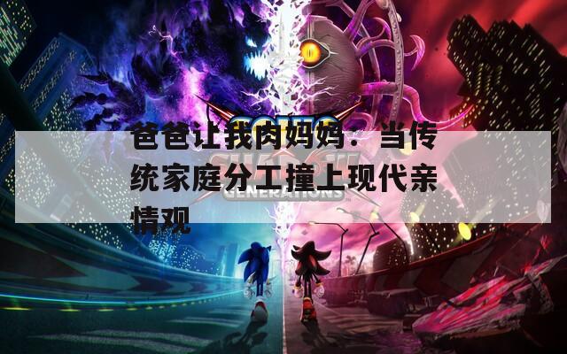 爸爸让我肉妈妈：当传统家庭分工撞上现代亲情观  第1张