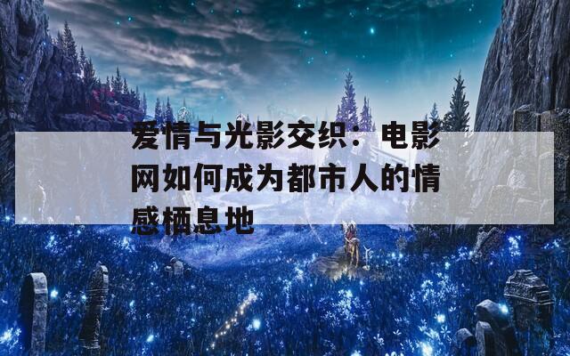 爱情与光影交织：电影网如何成为都市人的情感栖息地