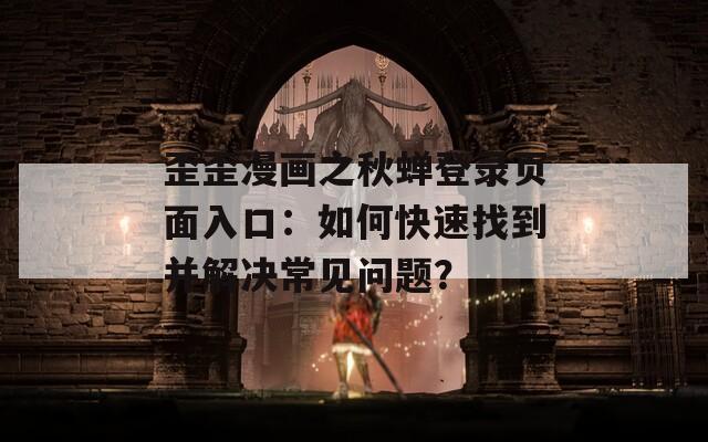 歪歪漫画之秋蝉登录页面入口：如何快速找到并解决常见问题？