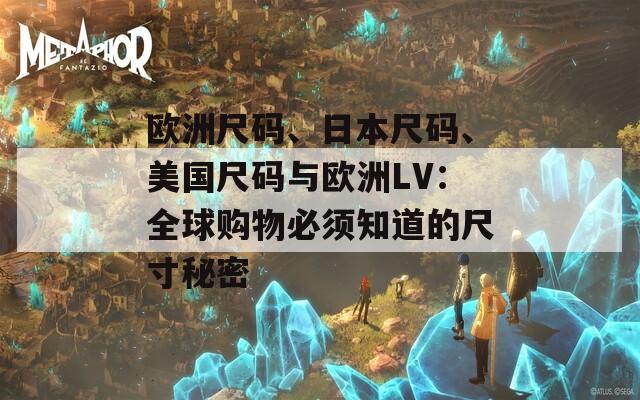 欧洲尺码、日本尺码、美国尺码与欧洲LV：全球购物必须知道的尺寸秘密
