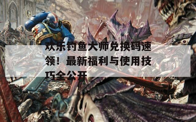欢乐钓鱼大师兑换码速领！最新福利与使用技巧全公开  第1张