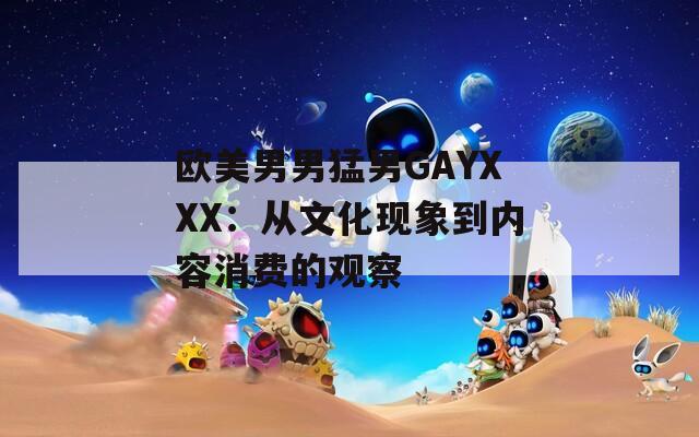 欧美男男猛男GAYXXX：从文化现象到内容消费的观察