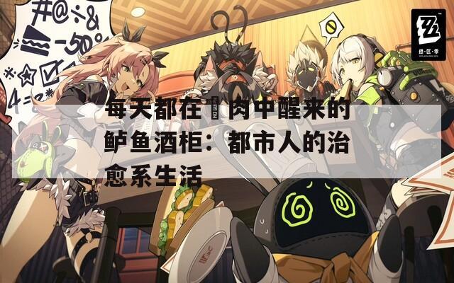 每天都在汈肉中醒来的鲈鱼酒柜：都市人的治愈系生活