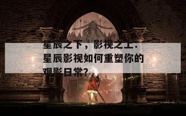 星辰之下，影视之上：星辰影视如何重塑你的观影日常？  第1张