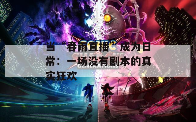 当“春雨直播”成为日常：一场没有剧本的真实狂欢  第1张