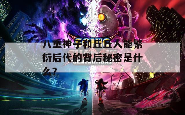 八重神子和丘丘人能繁衍后代的背后秘密是什么？