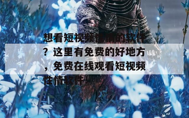 想看短视频性情的软件？这里有免费的好地方，免费在线观看短视频性情软件！  第1张
