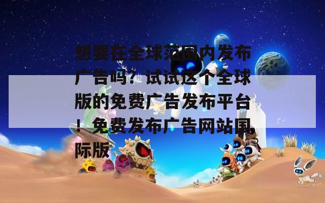 想要在全球范围内发布广告吗？试试这个全球版的免费广告发布平台！免费发布广告网站国际版
