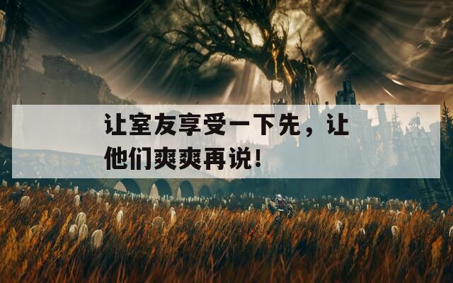 让室友享受一下先，让他们爽爽再说！  第1张