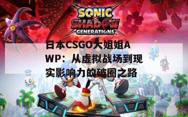日本CSGO大姐姐AWP：从虚拟战场到现实影响力的破圈之路  第1张