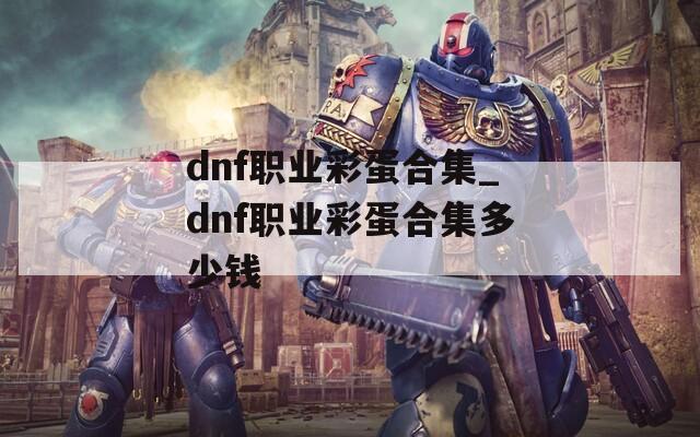 dnf职业彩蛋合集_dnf职业彩蛋合集多少钱  第1张