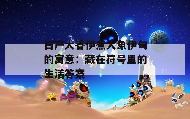 日产大香伊煮大象伊甸的寓意：藏在符号里的生活答案  第1张