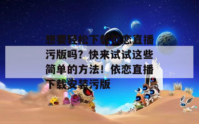 想要轻松下载依恋直播污版吗？快来试试这些简单的方法！依恋直播下载安装污版  第1张