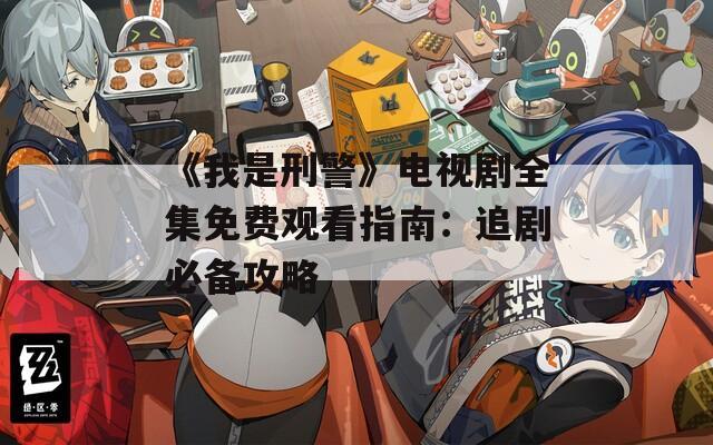《我是刑警》电视剧全集免费观看指南：追剧必备攻略