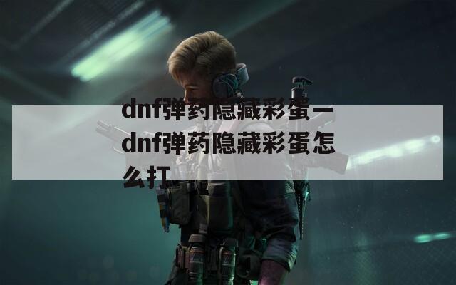 dnf弹药隐藏彩蛋—dnf弹药隐藏彩蛋怎么打