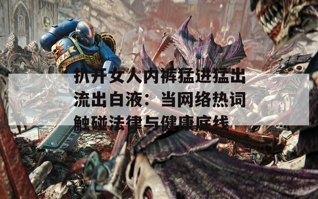 扒开女人内裤猛进猛出流出白液：当网络热词触碰法律与健康底线