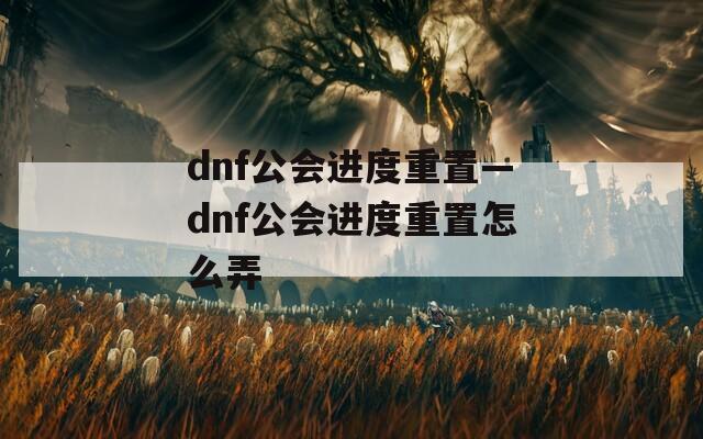 dnf公会进度重置—dnf公会进度重置怎么弄  第1张