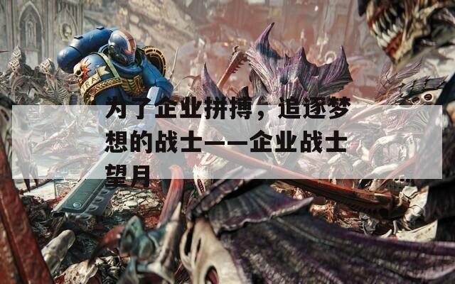 为了企业拼搏，追逐梦想的战士——企业战士望月  第1张