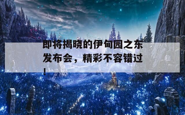 即将揭晓的伊甸园之东发布会，精彩不容错过！  第1张