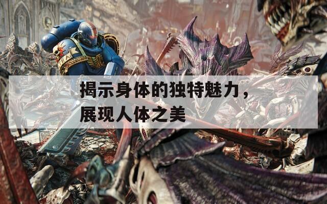 揭示身体的独特魅力，展现人体之美  第1张