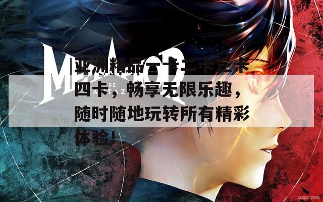 亚洲精品一卡二卡三卡四卡，畅享无限乐趣，随时随地玩转所有精彩体验！  第1张