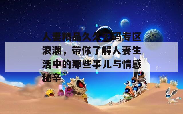 人妻精品久久无码专区浪潮，带你了解人妻生活中的那些事儿与情感秘辛