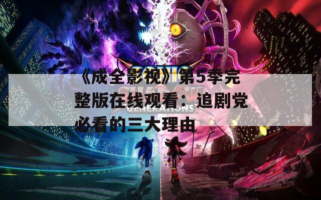 《成全影视》第5季完整版在线观看：追剧党必看的三大理由  第1张