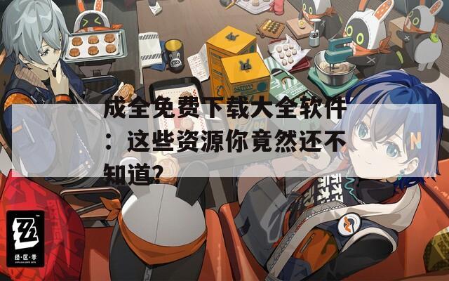 成全免费下载大全软件：这些资源你竟然还不知道？  第1张