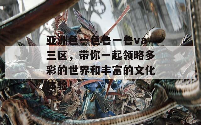 亚洲色一色鲁一鲁va三区，带你一起领略多彩的世界和丰富的文化体验！