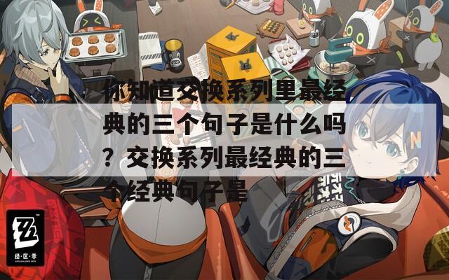 你知道交换系列里最经典的三个句子是什么吗？交换系列最经典的三个经典句子是