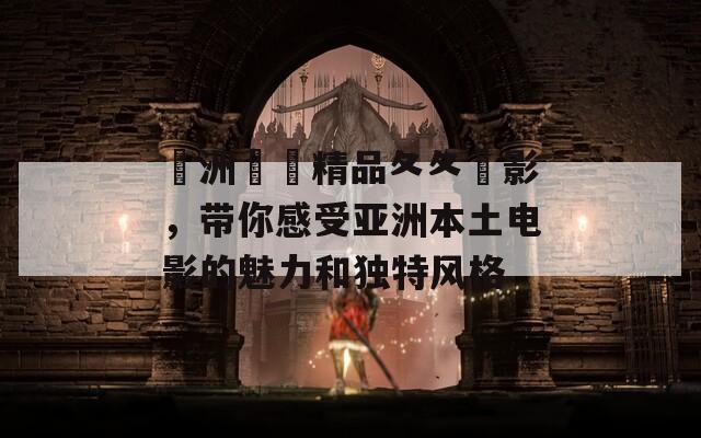 亞洲國產精品夂夂電影，带你感受亚洲本土电影的魅力和独特风格