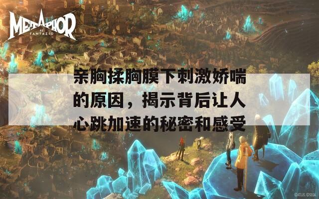 亲胸揉胸膜下刺激娇喘的原因，揭示背后让人心跳加速的秘密和感受