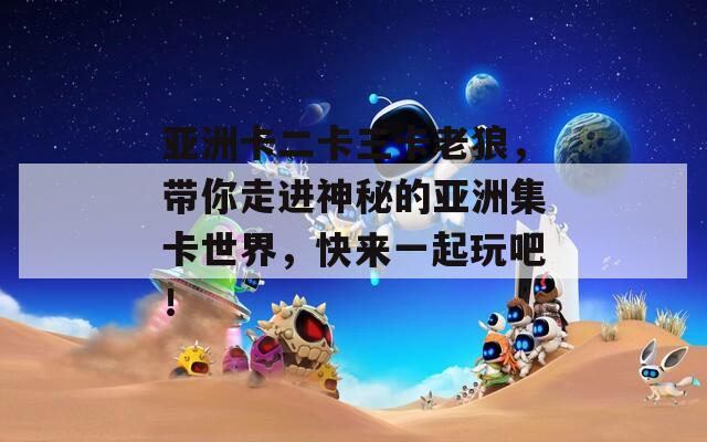 亚洲卡二卡三卡老狼，带你走进神秘的亚洲集卡世界，快来一起玩吧！