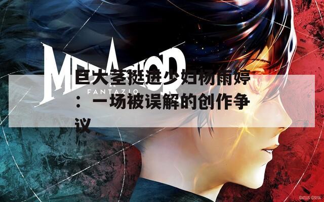 巨大茎挺进少妇杨雨婷：一场被误解的创作争议