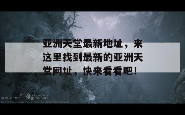 亚洲天堂最新地址，来这里找到最新的亚洲天堂网址，快来看看吧！  第1张