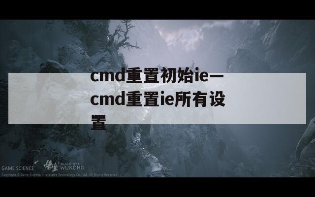 cmd重置初始ie—cmd重置ie所有设置