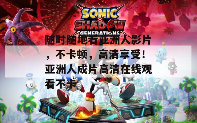 随时随地看亚洲人影片，不卡顿，高清享受！亚洲人成片高清在线观看不卡  第1张